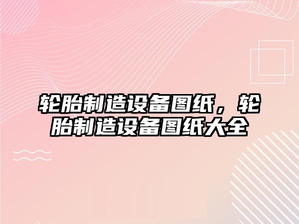 輪胎制造設備圖紙，輪胎制造設備圖紙大全