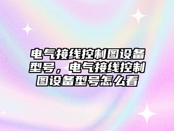 電氣接線(xiàn)控制圖設備型號，電氣接線(xiàn)控制圖設備型號怎么看