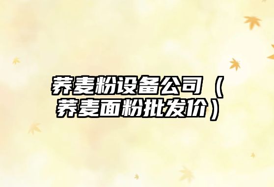 蕎麥粉設備公司（蕎麥面粉批發(fā)價(jià)）
