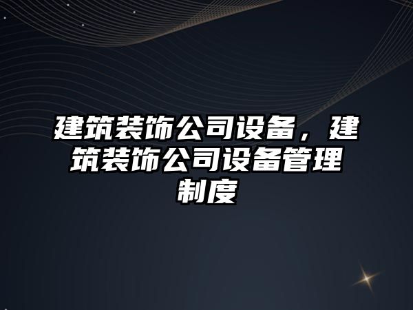 建筑裝飾公司設備，建筑裝飾公司設備管理制度