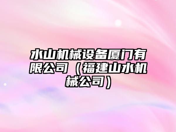 水山機械設備廈門(mén)有限公司（福建山水機械公司）