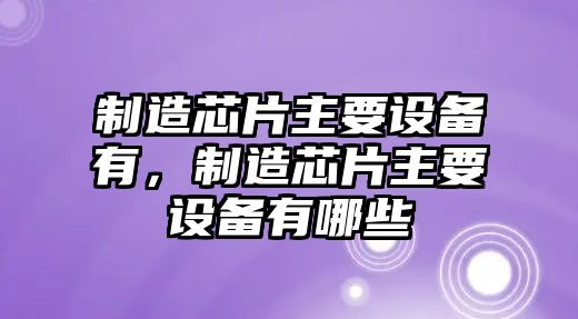 制造芯片主要設備有，制造芯片主要設備有哪些
