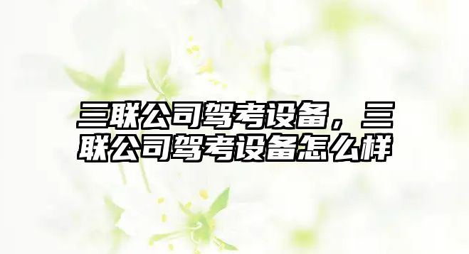 三聯(lián)公司駕考設備，三聯(lián)公司駕考設備怎么樣