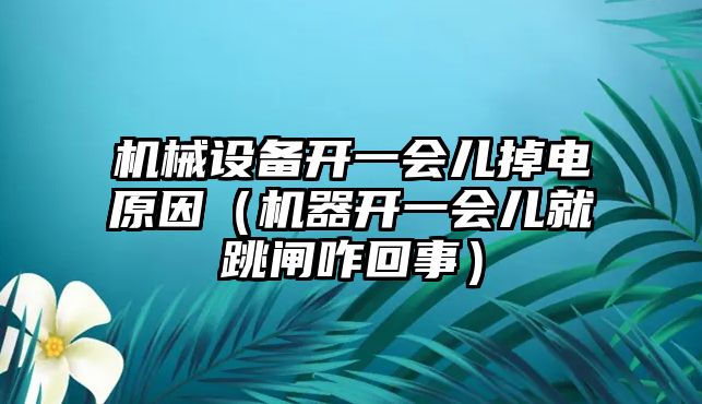 機械設備開(kāi)一會(huì )兒掉電原因（機器開(kāi)一會(huì )兒就跳閘咋回事）