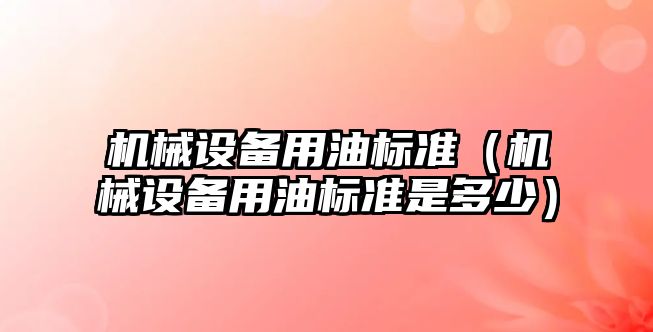 機械設備用油標準（機械設備用油標準是多少）