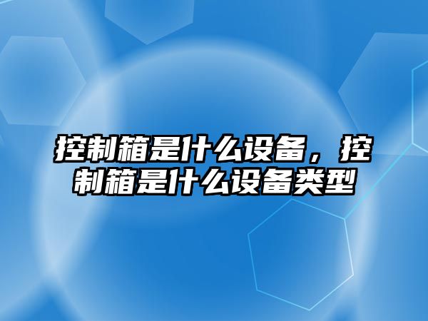 控制箱是什么設備，控制箱是什么設備類(lèi)型