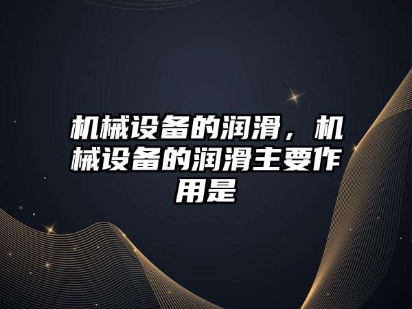 機械設備的潤滑，機械設備的潤滑主要作用是