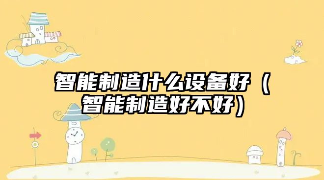 智能制造什么設備好（智能制造好不好）