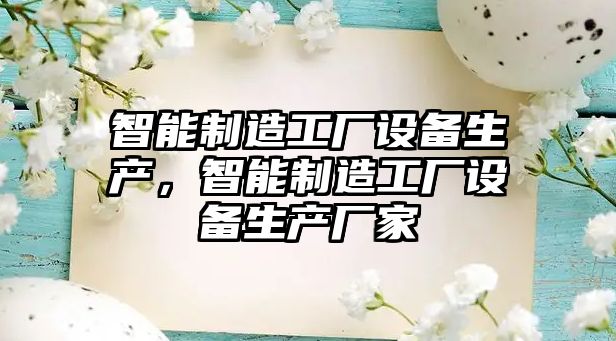 智能制造工廠(chǎng)設備生產(chǎn)，智能制造工廠(chǎng)設備生產(chǎn)廠(chǎng)家