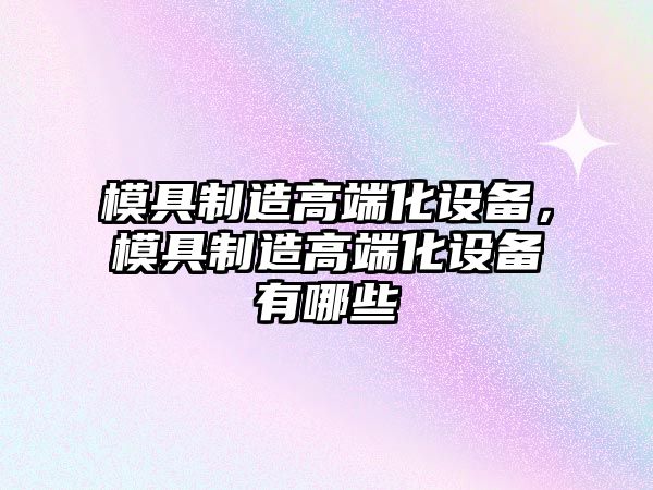 模具制造高端化設備，模具制造高端化設備有哪些