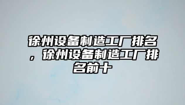 徐州設備制造工廠(chǎng)排名，徐州設備制造工廠(chǎng)排名前十