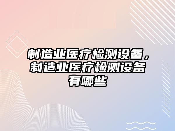 制造業(yè)醫療檢測設備，制造業(yè)醫療檢測設備有哪些