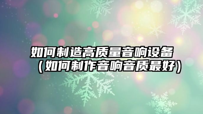 如何制造高質(zhì)量音響設備（如何制作音響音質(zhì)最好）