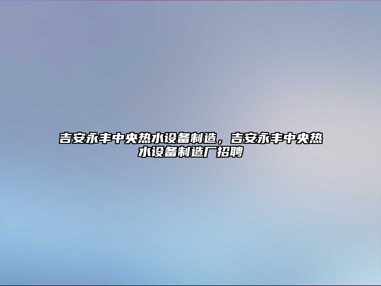 吉安永豐中央熱水設備制造，吉安永豐中央熱水設備制造廠(chǎng)招聘