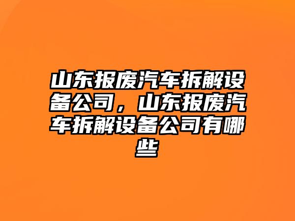 山東報廢汽車(chē)拆解設備公司，山東報廢汽車(chē)拆解設備公司有哪些