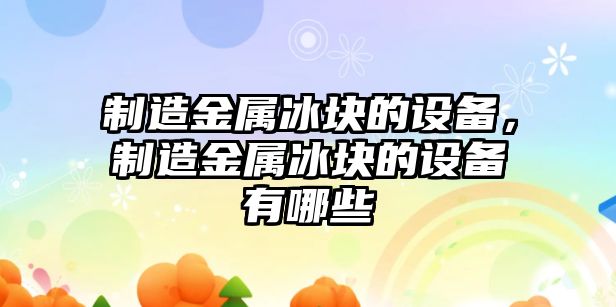 制造金屬冰塊的設備，制造金屬冰塊的設備有哪些