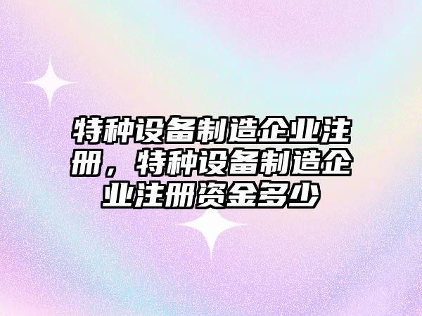 特種設備制造企業(yè)注冊，特種設備制造企業(yè)注冊資金多少