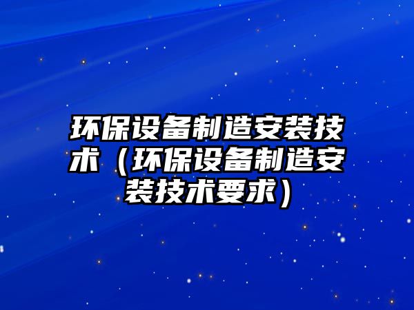 環(huán)保設備制造安裝技術(shù)（環(huán)保設備制造安裝技術(shù)要求）