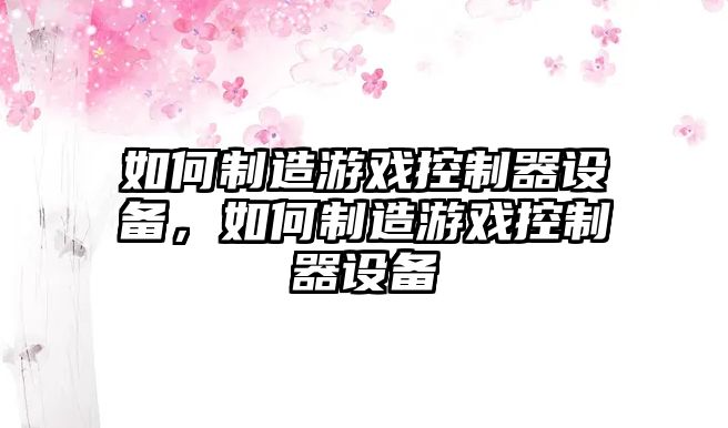 如何制造游戲控制器設備，如何制造游戲控制器設備