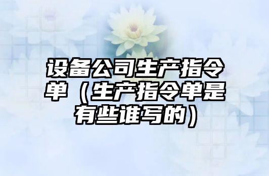 設備公司生產(chǎn)指令單（生產(chǎn)指令單是有些誰(shuí)寫(xiě)的）
