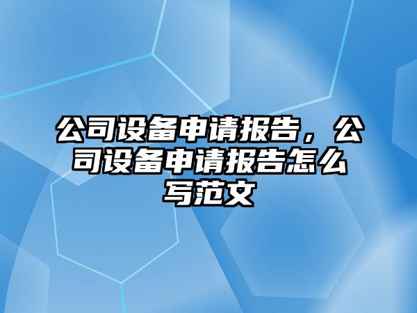 公司設備申請報告，公司設備申請報告怎么寫(xiě)范文
