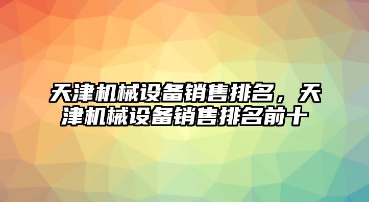 天津機械設備銷(xiāo)售排名，天津機械設備銷(xiāo)售排名前十