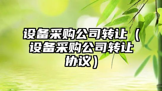 設備采購公司轉讓?zhuān)ㄔO備采購公司轉讓協(xié)議）