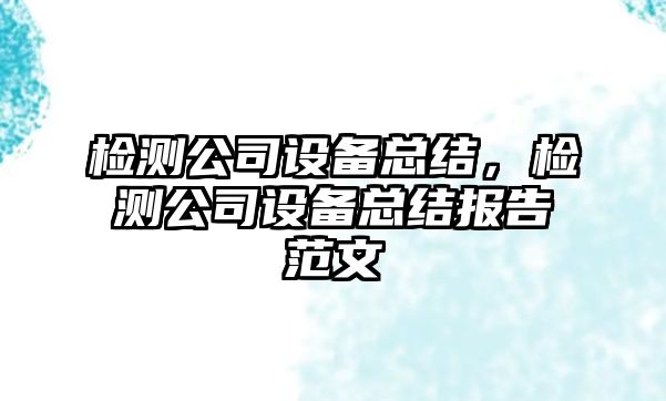 檢測公司設備總結，檢測公司設備總結報告范文