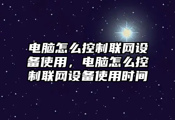 電腦怎么控制聯(lián)網(wǎng)設備使用，電腦怎么控制聯(lián)網(wǎng)設備使用時(shí)間