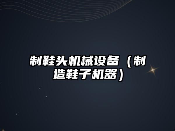 制鞋頭機械設備（制造鞋子機器）