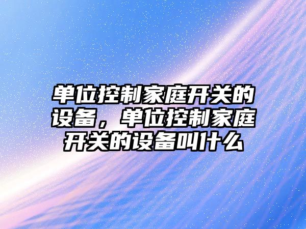 單位控制家庭開(kāi)關(guān)的設備，單位控制家庭開(kāi)關(guān)的設備叫什么
