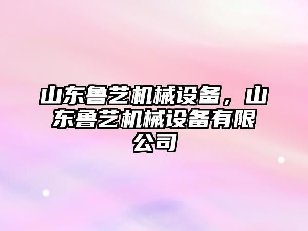 山東魯藝機械設備，山東魯藝機械設備有限公司