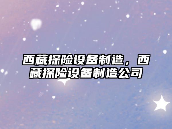 西藏探險設備制造，西藏探險設備制造公司