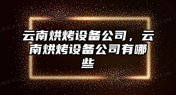 云南烘烤設備公司，云南烘烤設備公司有哪些