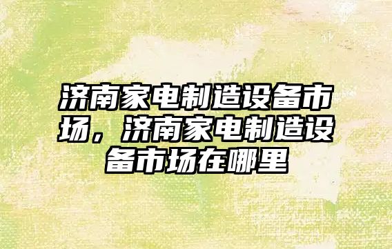 濟南家電制造設備市場(chǎng)，濟南家電制造設備市場(chǎng)在哪里
