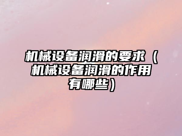 機械設備潤滑的要求（機械設備潤滑的作用有哪些）