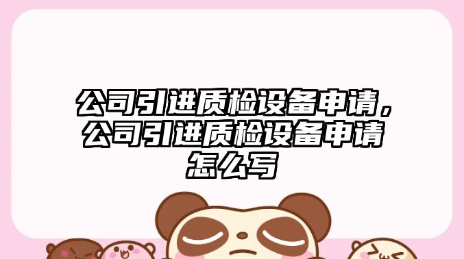 公司引進(jìn)質(zhì)檢設備申請，公司引進(jìn)質(zhì)檢設備申請怎么寫(xiě)