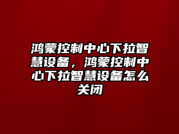 鴻蒙控制中心下拉智慧設備，鴻蒙控制中心下拉智慧設備怎么關(guān)閉