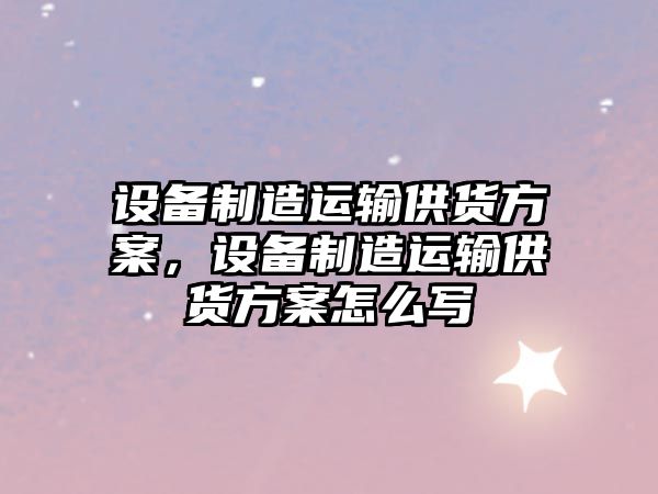設備制造運輸供貨方案，設備制造運輸供貨方案怎么寫(xiě)