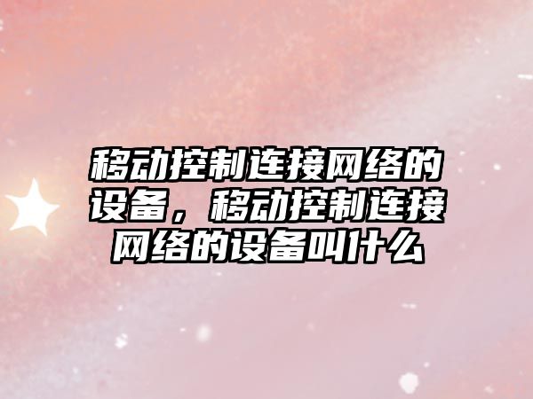 移動(dòng)控制連接網(wǎng)絡(luò )的設備，移動(dòng)控制連接網(wǎng)絡(luò )的設備叫什么