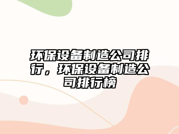 環(huán)保設備制造公司排行，環(huán)保設備制造公司排行榜