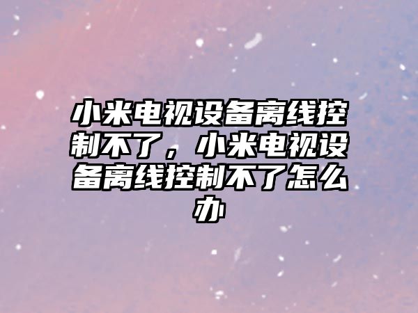 小米電視設備離線(xiàn)控制不了，小米電視設備離線(xiàn)控制不了怎么辦
