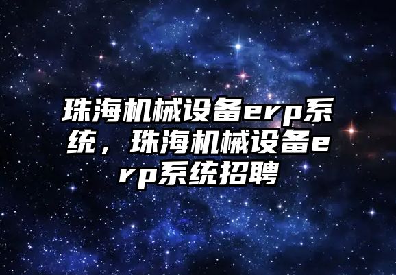 珠海機械設備erp系統，珠海機械設備erp系統招聘