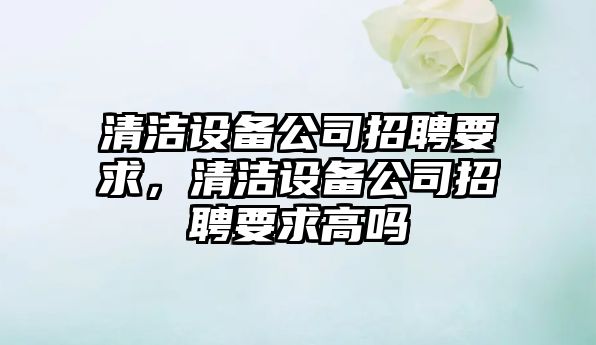清潔設備公司招聘要求，清潔設備公司招聘要求高嗎