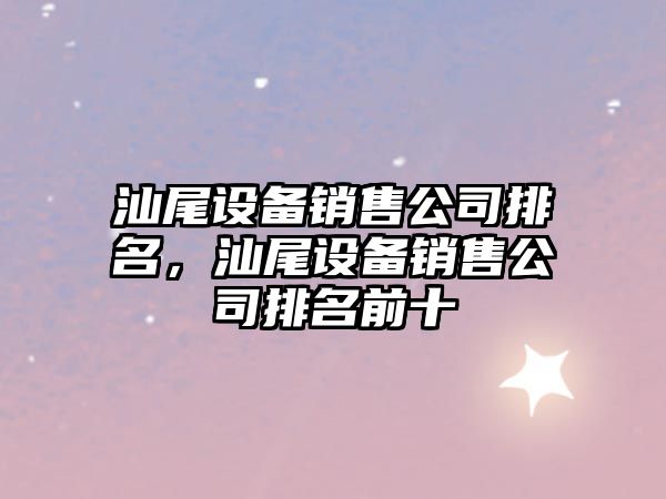 汕尾設備銷(xiāo)售公司排名，汕尾設備銷(xiāo)售公司排名前十