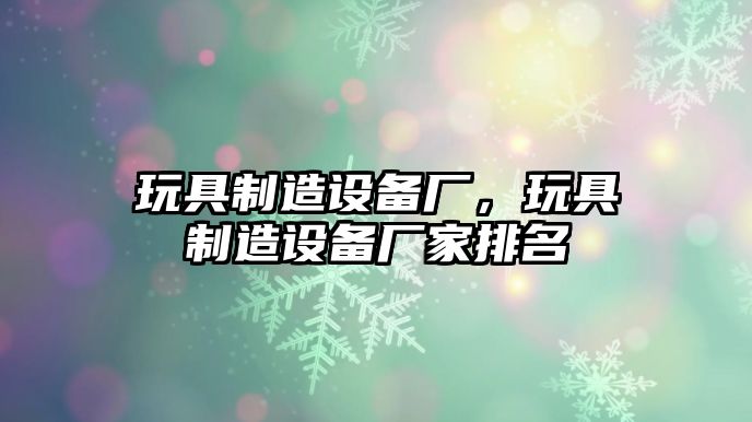 玩具制造設備廠(chǎng)，玩具制造設備廠(chǎng)家排名