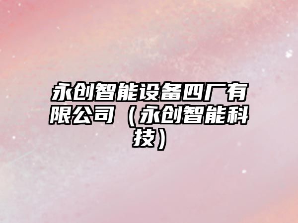 永創(chuàng  )智能設備四廠(chǎng)有限公司（永創(chuàng  )智能科技）