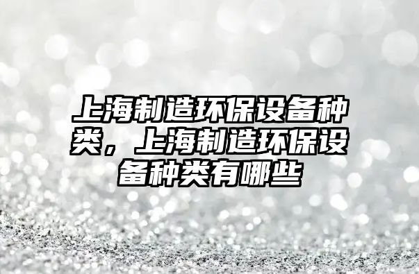 上海制造環(huán)保設備種類(lèi)，上海制造環(huán)保設備種類(lèi)有哪些