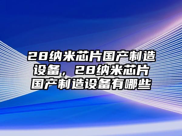 28納米芯片國產(chǎn)制造設備，28納米芯片國產(chǎn)制造設備有哪些
