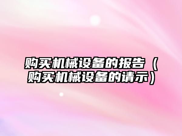 購買(mǎi)機械設備的報告（購買(mǎi)機械設備的請示）
